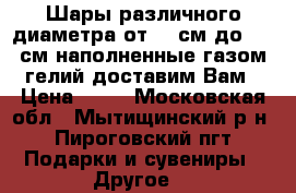 Шары различного диаметра от 30 см до 100 см наполненные газом гелий доставим Вам › Цена ­ 35 - Московская обл., Мытищинский р-н, Пироговский пгт Подарки и сувениры » Другое   